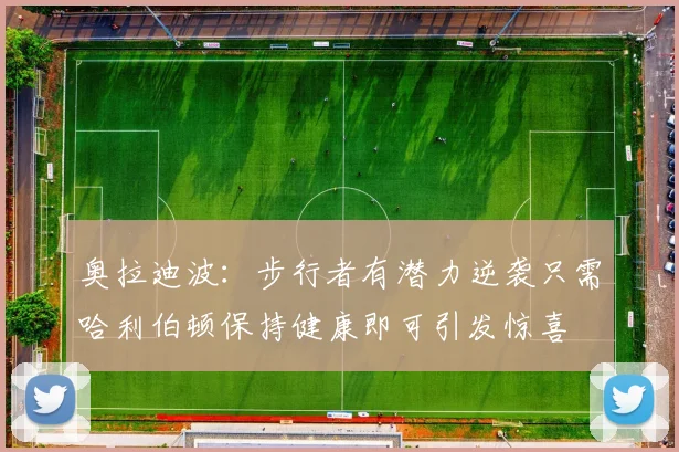 奥拉迪波：步行者有潜力逆袭只需哈利伯顿保持健康即可引发惊喜