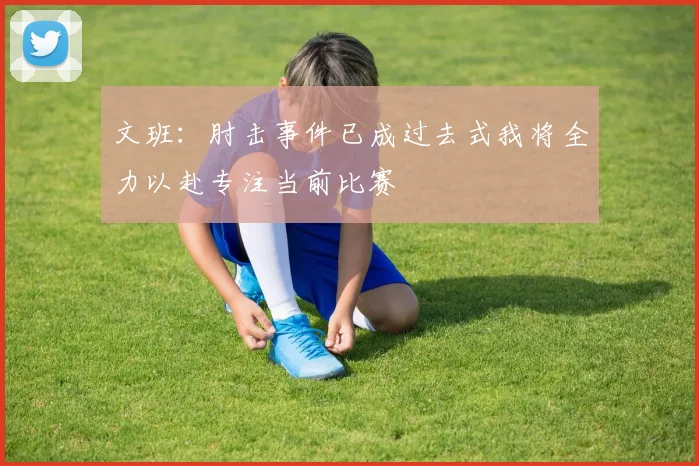 文班：肘击事件已成过去式我将全力以赴专注当前比赛