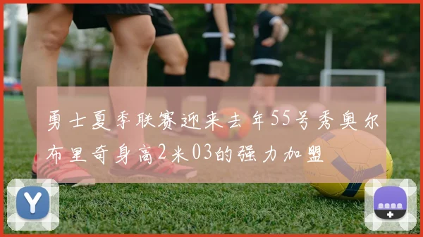 勇士夏季联赛迎来去年55号秀奥尔布里奇身高2米03的强力加盟