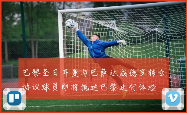 巴黎圣日耳曼与巴萨达成德罗转会协议球员即将抵达巴黎进行体检