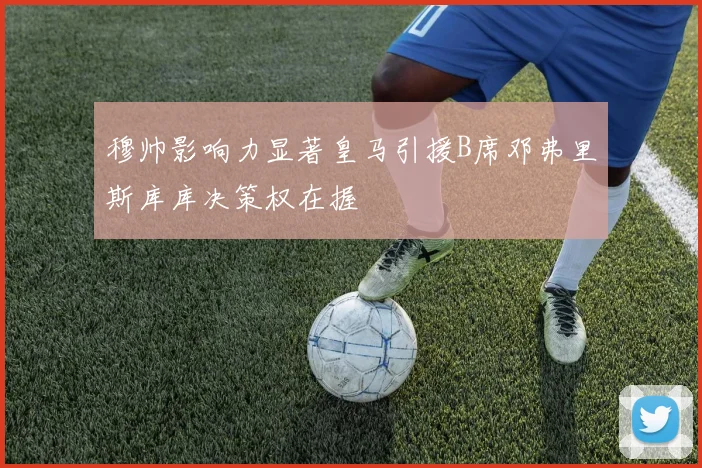 穆帅影响力显著皇马引援B席邓弗里斯库库决策权在握