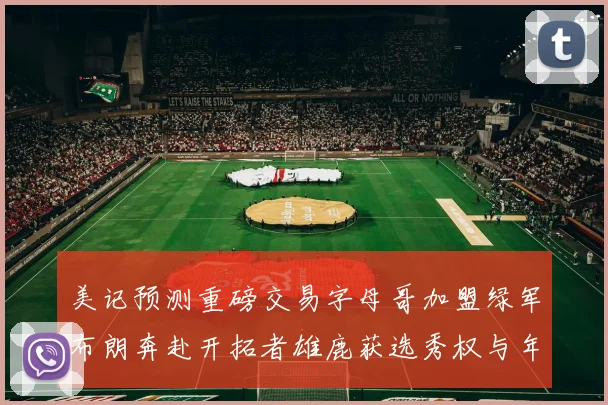 美记预测重磅交易字母哥加盟绿军布朗奔赴开拓者雄鹿获选秀权与年轻球员