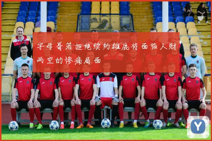 字母哥若拒绝续约雄鹿将面临人财两空的惨痛局面
