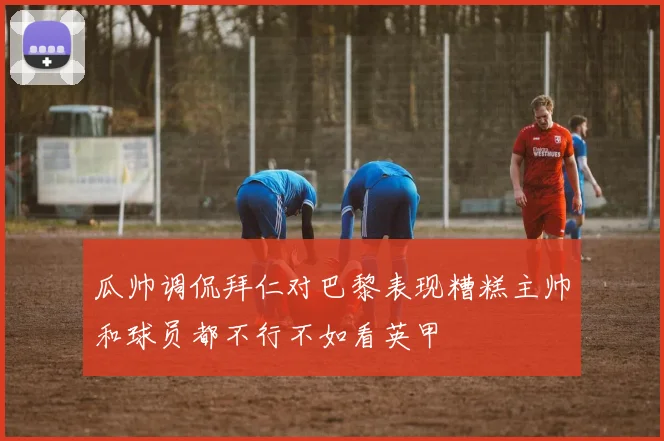 瓜帅调侃拜仁对巴黎表现糟糕主帅和球员都不行不如看英甲