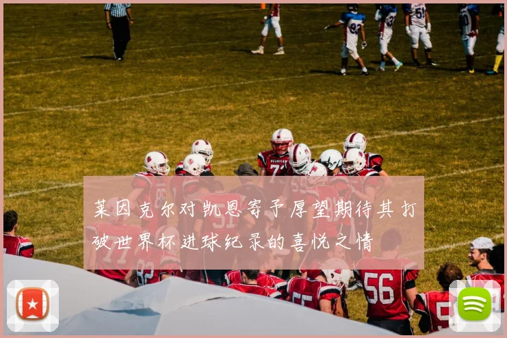 莱因克尔对凯恩寄予厚望期待其打破世界杯进球纪录的喜悦之情