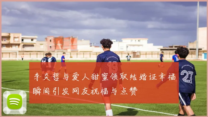 李炎哲与爱人甜蜜领取结婚证幸福瞬间引发网友祝福与点赞