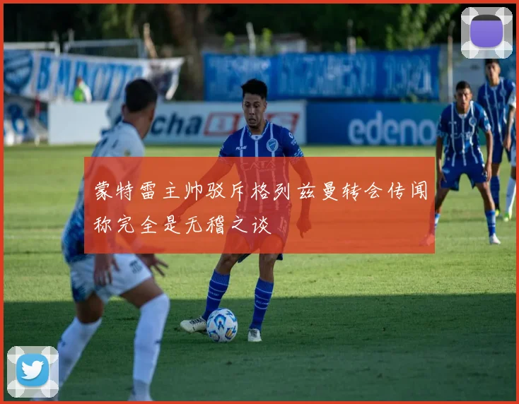 蒙特雷主帅驳斥格列兹曼转会传闻称完全是无稽之谈