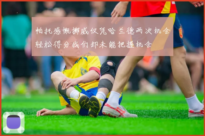 帕托感慨挪威仅凭哈兰德两次机会轻松得分我们却未能把握机会