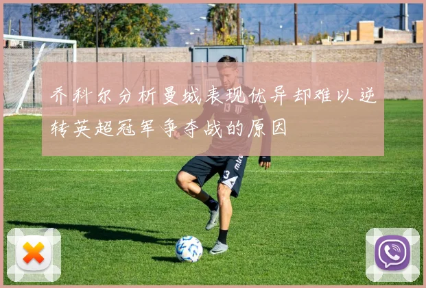 乔科尔分析曼城表现优异却难以逆转英超冠军争夺战的原因