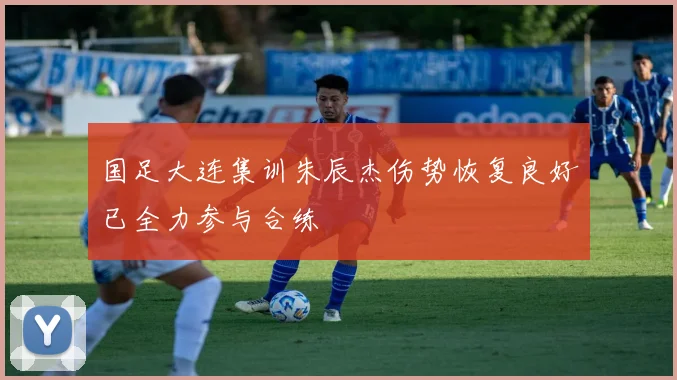 国足大连集训朱辰杰伤势恢复良好已全力参与合练