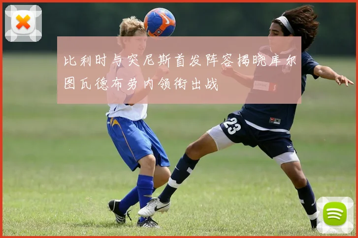 比利时与突尼斯首发阵容揭晓库尔图瓦德布劳内领衔出战