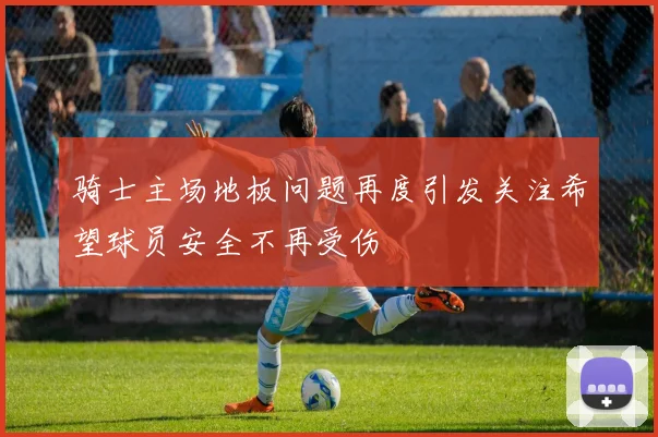 骑士主场地板问题再度引发关注希望球员安全不再受伤