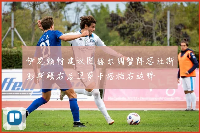 伊恩赖特建议图赫尔调整阵容让斯彭斯踢右后卫萨卡搭档右边锋