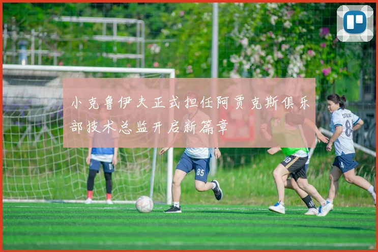 小克鲁伊夫正式担任阿贾克斯俱乐部技术总监开启新篇章