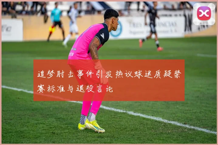 追梦肘击事件引发热议球迷质疑禁赛标准与退役言论
