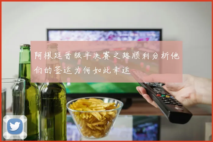 阿根廷晋级半决赛之路顺利分析他们的签运为何如此幸运