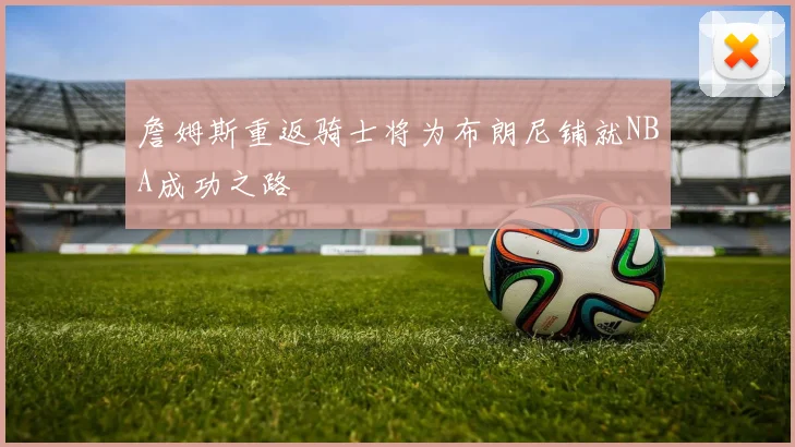 詹姆斯重返骑士将为布朗尼铺就NBA成功之路