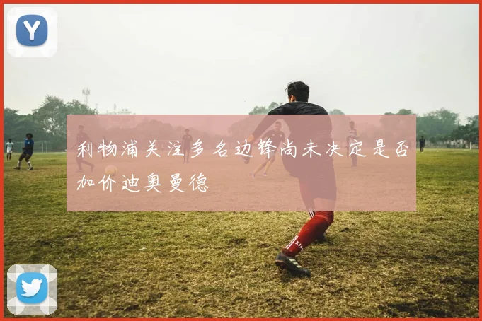 利物浦关注多名边锋尚未决定是否加价迪奥曼德