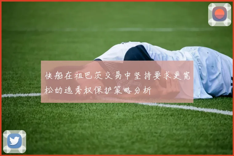 快船在祖巴茨交易中坚持要求更宽松的选秀权保护策略分析