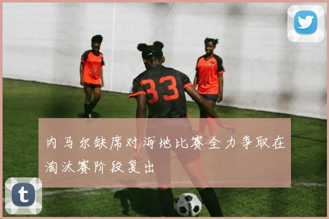 内马尔缺席对海地比赛全力争取在淘汰赛阶段复出