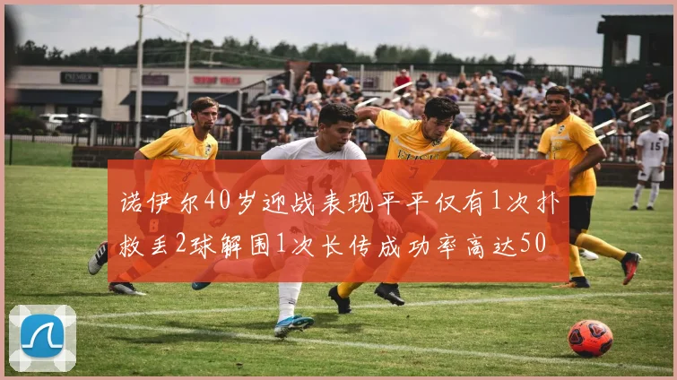 诺伊尔40岁迎战表现平平仅有1次扑救丢2球解围1次长传成功率高达50
