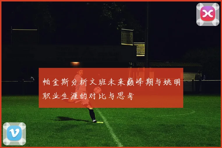 帕金斯分析文班未来巅峰期与姚明职业生涯的对比与思考