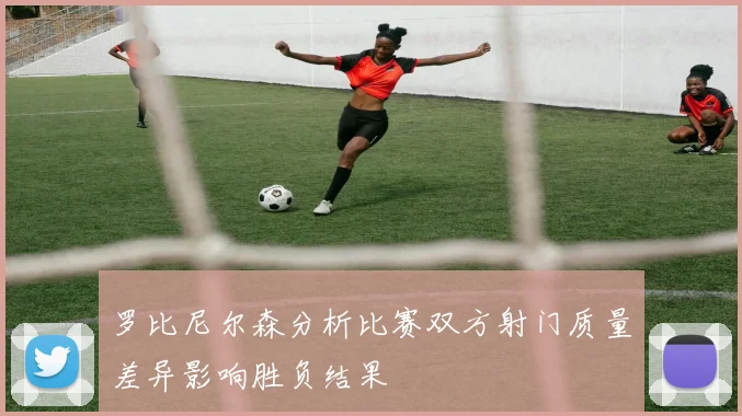 罗比尼尔森分析比赛双方射门质量差异影响胜负结果