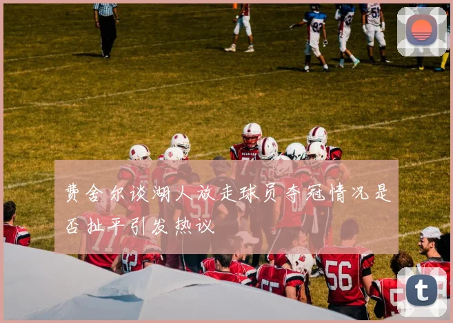 费舍尔谈湖人放走球员夺冠情况是否扯平引发热议